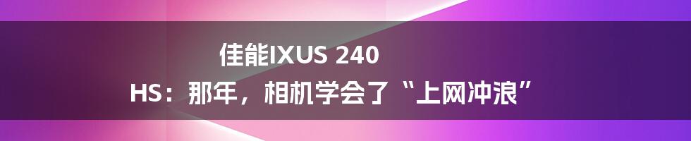 佳能IXUS 240 HS：那年，相机学会了“上网冲浪”