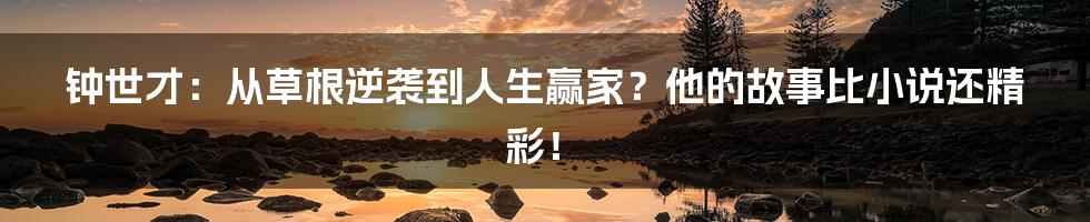 钟世才：从草根逆袭到人生赢家？他的故事比小说还精彩！
