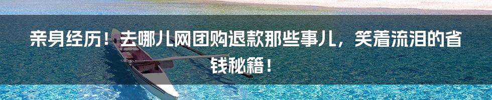 亲身经历！去哪儿网团购退款那些事儿，笑着流泪的省钱秘籍！