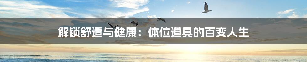 解锁舒适与健康：体位道具的百变人生