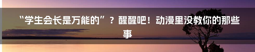 “学生会长是万能的”？醒醒吧！动漫里没教你的那些事