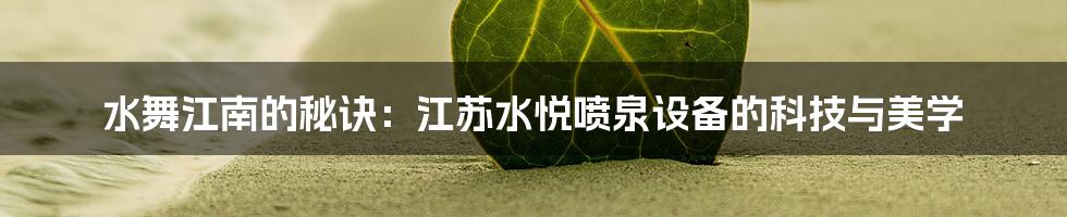 水舞江南的秘诀：江苏水悦喷泉设备的科技与美学