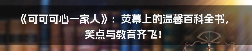 《可可可心一家人》：荧幕上的温馨百科全书，笑点与教育齐飞！