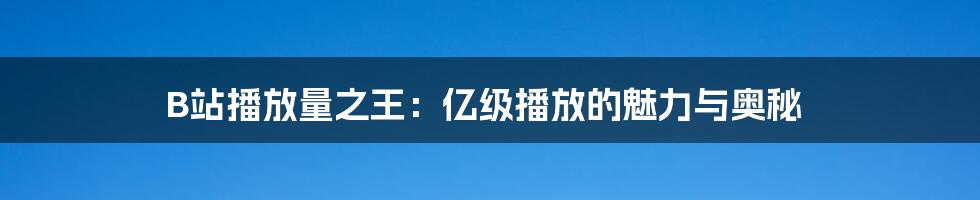 B站播放量之王：亿级播放的魅力与奥秘