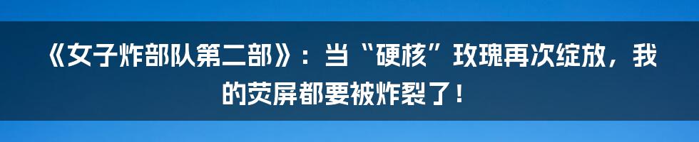 《女子炸部队第二部》：当“硬核”玫瑰再次绽放，我的荧屏都要被炸裂了！