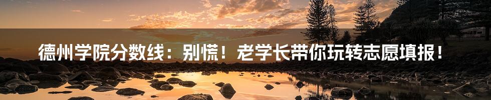 德州学院分数线：别慌！老学长带你玩转志愿填报！