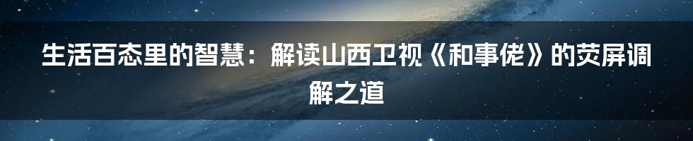 生活百态里的智慧：解读山西卫视《和事佬》的荧屏调解之道