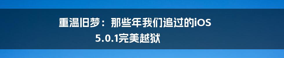 重温旧梦：那些年我们追过的iOS 5.0.1完美越狱