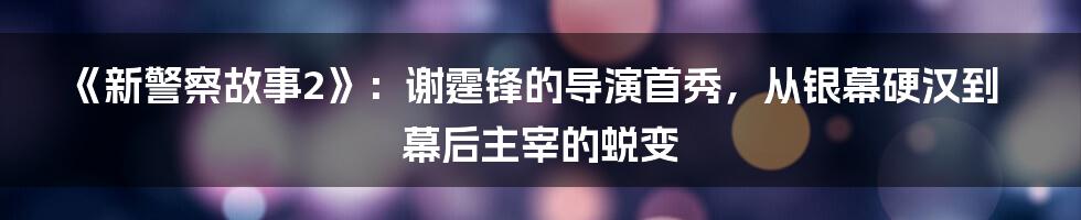 《新警察故事2》：谢霆锋的导演首秀，从银幕硬汉到幕后主宰的蜕变