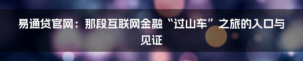 易通贷官网：那段互联网金融“过山车”之旅的入口与见证
