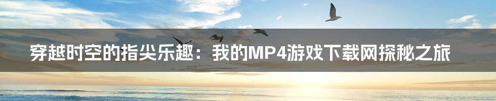 穿越时空的指尖乐趣：我的MP4游戏下载网探秘之旅