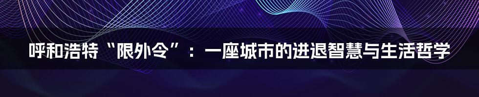 呼和浩特“限外令”：一座城市的进退智慧与生活哲学