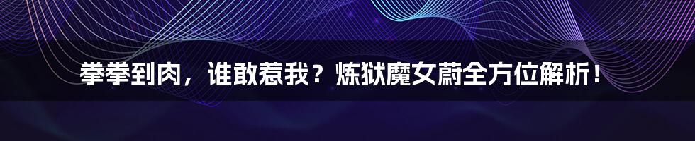 拳拳到肉，谁敢惹我？炼狱魔女蔚全方位解析！