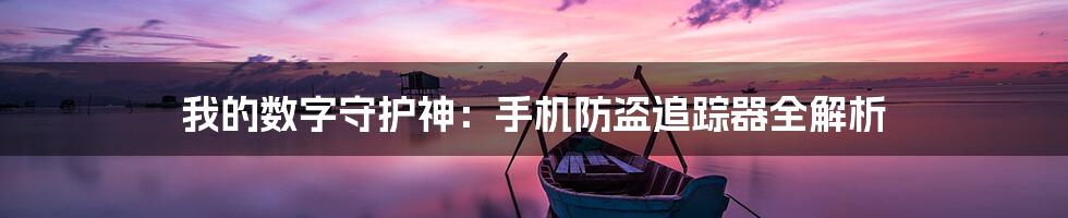 我的数字守护神：手机防盗追踪器全解析