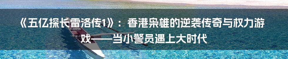 《五亿探长雷洛传1》：香港枭雄的逆袭传奇与权力游戏——当小警员遇上大时代