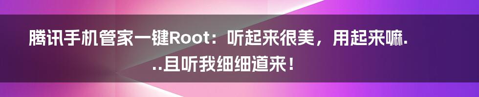 腾讯手机管家一键Root：听起来很美，用起来嘛...且听我细细道来！