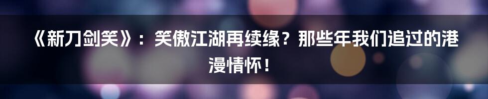 《新刀剑笑》：笑傲江湖再续缘？那些年我们追过的港漫情怀！