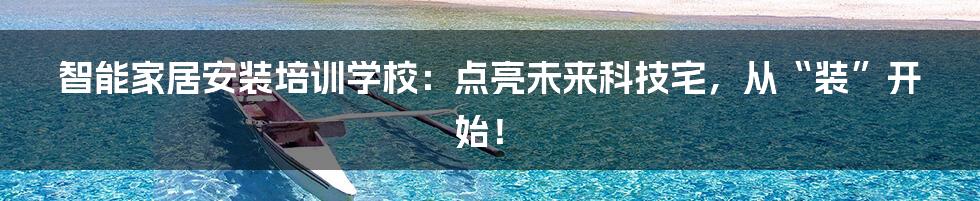 智能家居安装培训学校：点亮未来科技宅，从“装”开始！