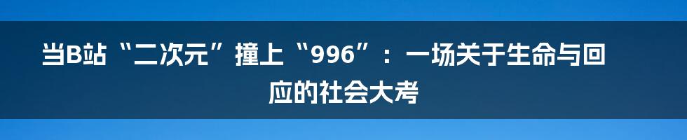 当B站“二次元”撞上“996”：一场关于生命与回应的社会大考