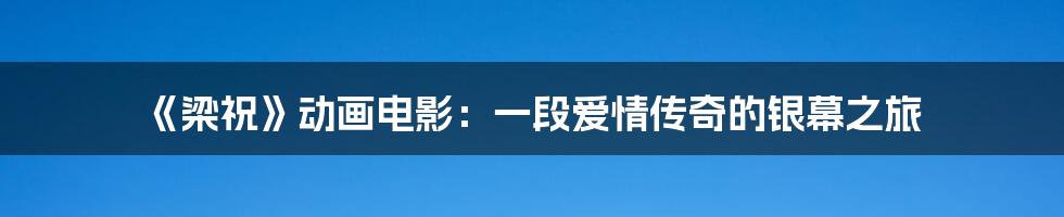 《梁祝》动画电影：一段爱情传奇的银幕之旅