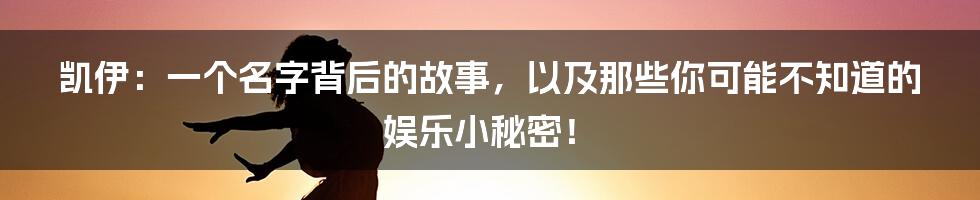 凯伊：一个名字背后的故事，以及那些你可能不知道的娱乐小秘密！