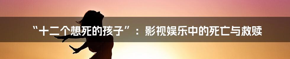 “十二个想死的孩子”：影视娱乐中的死亡与救赎