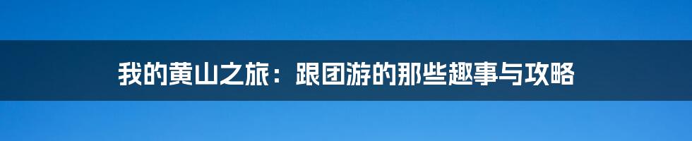 我的黄山之旅：跟团游的那些趣事与攻略