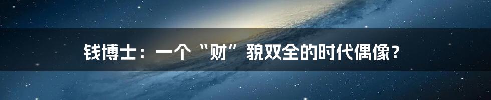 钱博士：一个“财”貌双全的时代偶像？