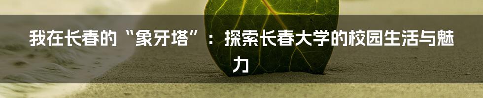 我在长春的“象牙塔”：探索长春大学的校园生活与魅力