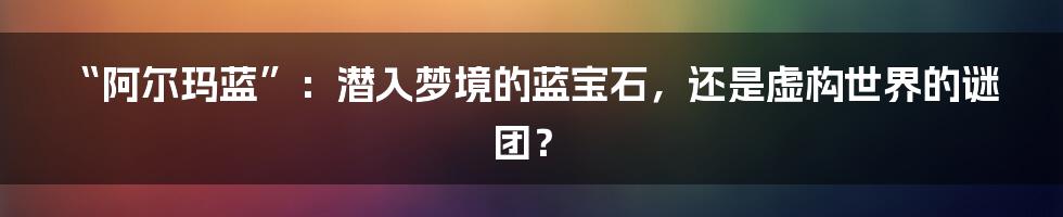 “阿尔玛蓝”：潜入梦境的蓝宝石，还是虚构世界的谜团？