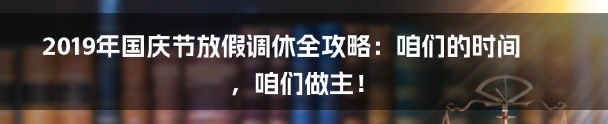 2019年国庆节放假调休全攻略：咱们的时间，咱们做主！
