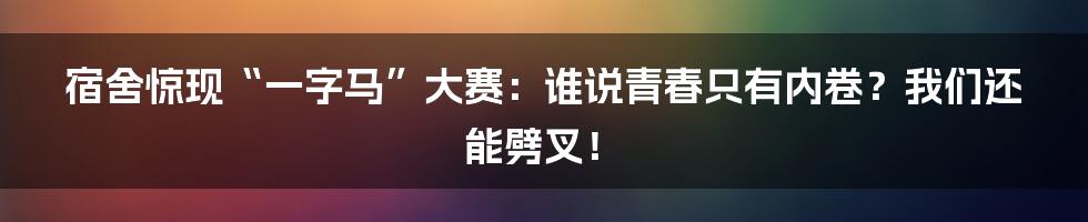 宿舍惊现“一字马”大赛：谁说青春只有内卷？我们还能劈叉！