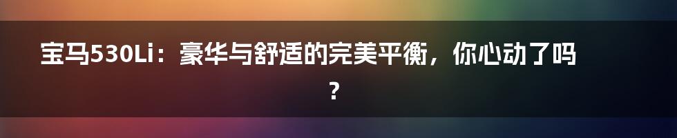 宝马530Li：豪华与舒适的完美平衡，你心动了吗？