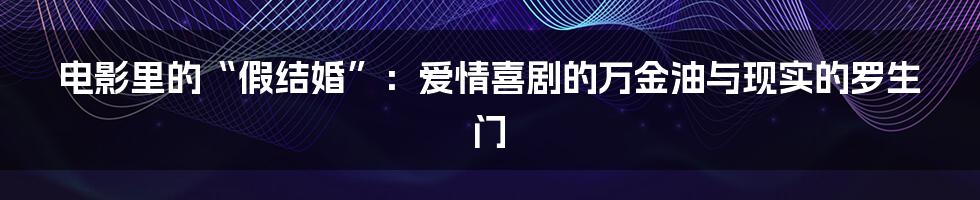 电影里的“假结婚”：爱情喜剧的万金油与现实的罗生门