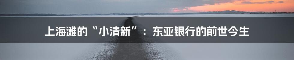 上海滩的“小清新”：东亚银行的前世今生