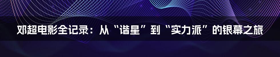 邓超电影全记录：从“谐星”到“实力派”的银幕之旅