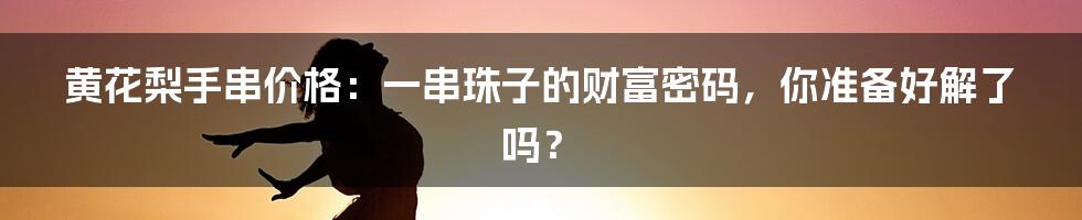 黄花梨手串价格：一串珠子的财富密码，你准备好解了吗？