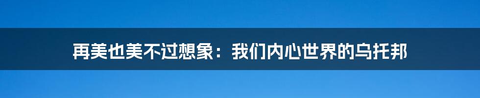 再美也美不过想象：我们内心世界的乌托邦