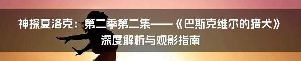 神探夏洛克：第二季第二集——《巴斯克维尔的猎犬》深度解析与观影指南