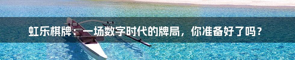 虹乐棋牌：一场数字时代的牌局，你准备好了吗？