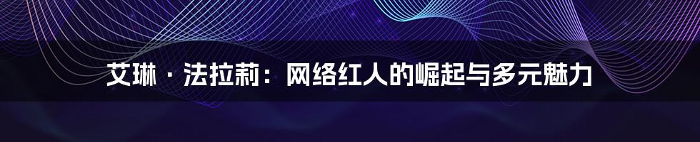 艾琳·法拉莉：网络红人的崛起与多元魅力