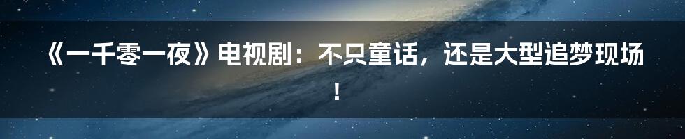 《一千零一夜》电视剧：不只童话，还是大型追梦现场！