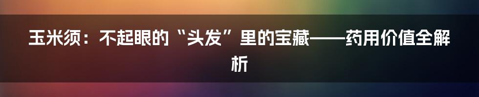 玉米须：不起眼的“头发”里的宝藏——药用价值全解析