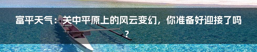 富平天气：关中平原上的风云变幻，你准备好迎接了吗？