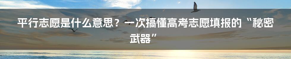 平行志愿是什么意思？一次搞懂高考志愿填报的“秘密武器”