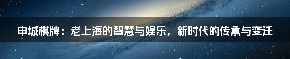 申城棋牌：老上海的智慧与娱乐，新时代的传承与变迁