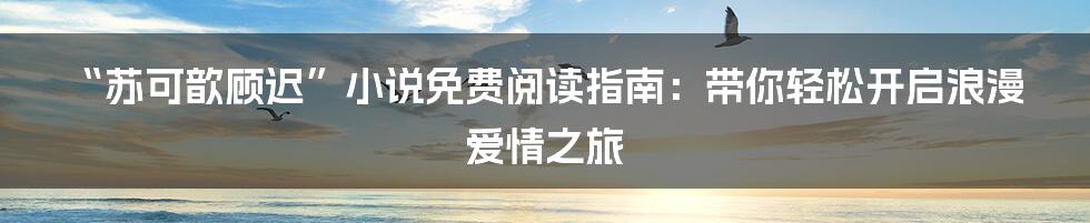 “苏可歆顾迟”小说免费阅读指南：带你轻松开启浪漫爱情之旅