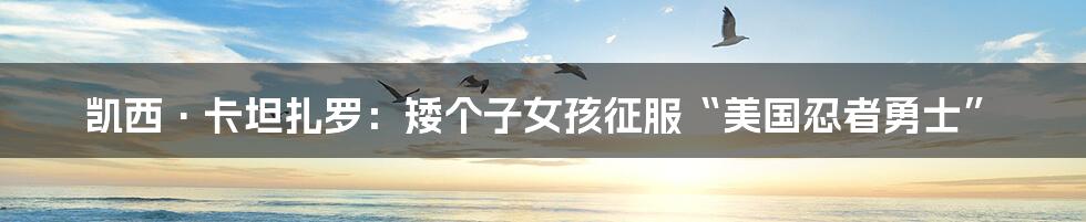 凯西·卡坦扎罗：矮个子女孩征服“美国忍者勇士”