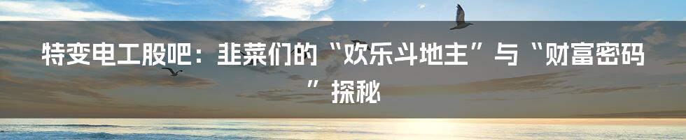 特变电工股吧：韭菜们的“欢乐斗地主”与“财富密码”探秘