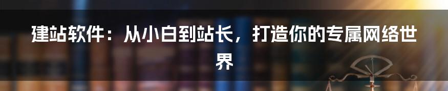 建站软件：从小白到站长，打造你的专属网络世界